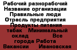 Рабочий-разнорабочий › Название организации ­ Правильные люди › Отрасль предприятия ­ Продукты питания, табак › Минимальный оклад ­ 30 000 - Все города Работа » Вакансии   . Ивановская обл.